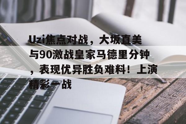 Uzi焦点对战，大坂直美与90激战皇家马德里分钟，表现优异胜负难料！上演精彩一战
